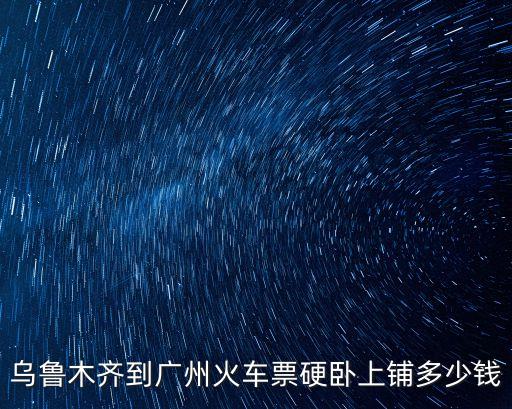 烏魯木齊到廣州火車票硬臥上鋪多少錢