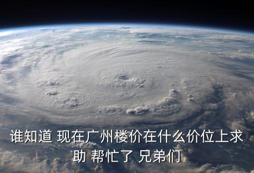 廣州黃埔區18年房價是多少，誰知道 現在廣州樓價在什么價位上求助 幫忙了 兄弟們