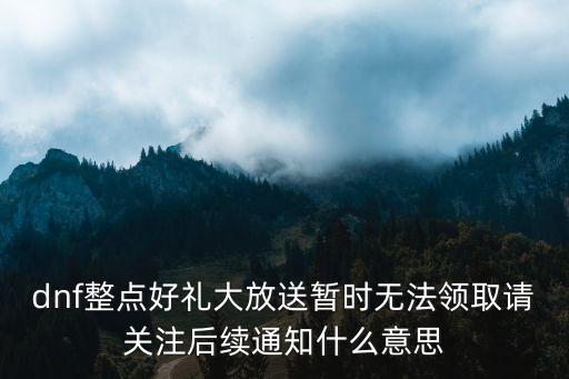 dnf整點(diǎn)好禮大放送暫時(shí)無法領(lǐng)取請關(guān)注后續(xù)通知什么意思