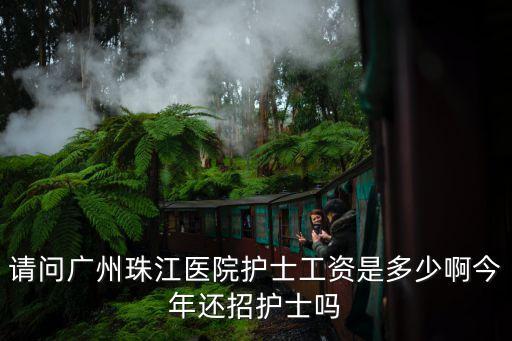 請問廣州珠江醫院護士工資是多少啊今年還招護士嗎