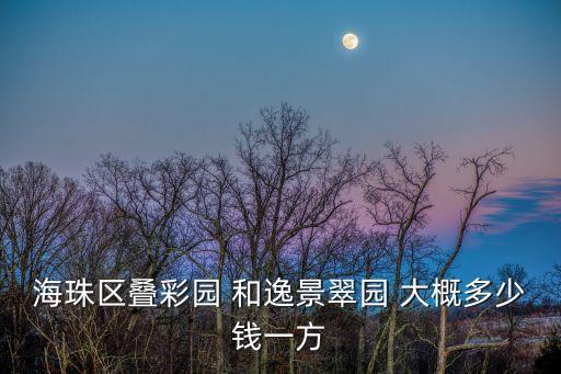 廣州逸景翠園別墅，海珠區(qū)疊彩園 和逸景翠園 大概多少錢一方