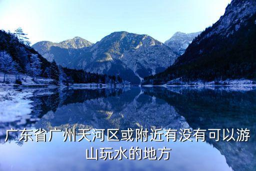 廣州火爐山有地方玩水嗎，廣州火爐山有什么好玩的