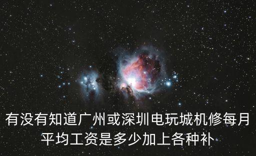 有沒有知道廣州或深圳電玩城機修每月平均工資是多少加上各種補