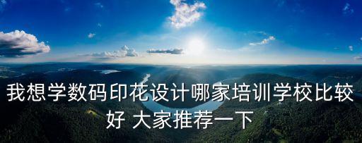 我想學(xué)數(shù)碼印花設(shè)計(jì)哪家培訓(xùn)學(xué)校比較好 大家推薦一下