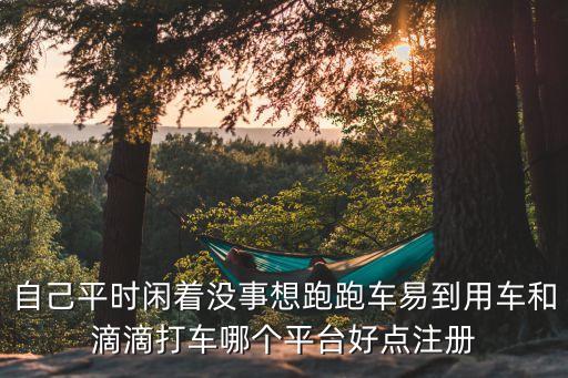 廣州跑車去哪個(gè)平臺(tái)好，自己平時(shí)閑著沒(méi)事想跑跑車易到用車和滴滴打車哪個(gè)平臺(tái)好點(diǎn)注冊(cè)