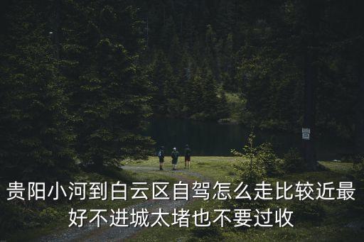 貴陽至廣州有沒有辦法不要過路費，貴陽小河到白云區(qū)自駕怎么走比較近最好不進城太堵也不要過收