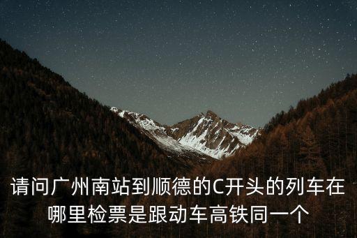 請問廣州南站到順德的C開頭的列車在哪里檢票是跟動車高鐵同一個