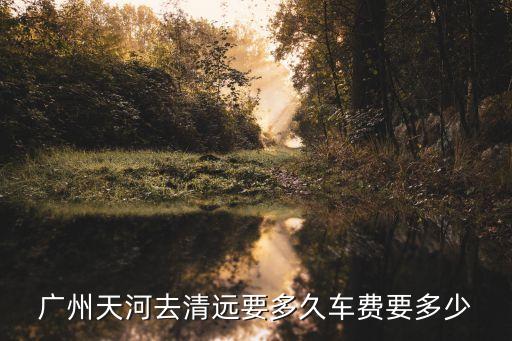 廣州天河去清遠要多久車費要多少