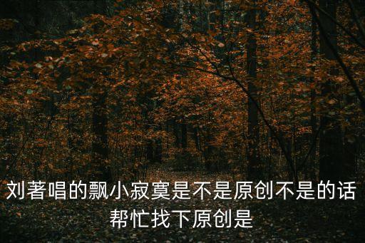 小寂寞，劉著唱的飄小寂寞是不是原創不是的話幫忙找下原創是