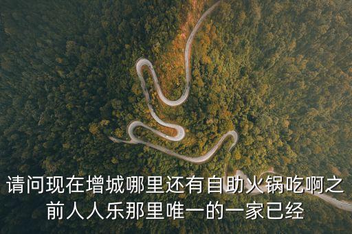 請(qǐng)問(wèn)現(xiàn)在增城哪里還有自助火鍋吃啊之前人人樂(lè)那里唯一的一家已經(jīng)