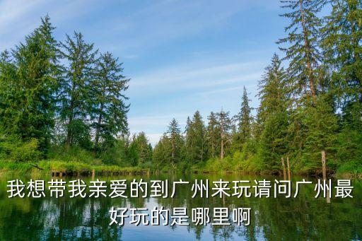 我想要帶你去廣州的，我想帶我最愛的女生去逛廣州大家有什么建議我雖然在廣州很多