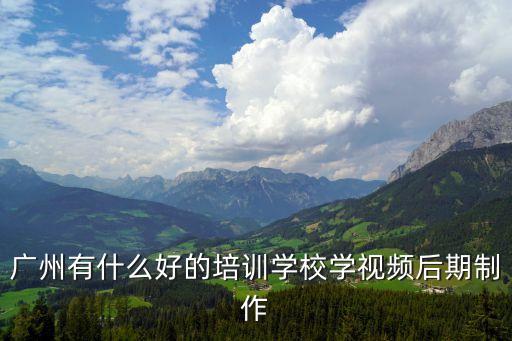 廣州有什么好的培訓(xùn)學(xué)校學(xué)視頻后期制作