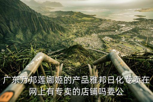 廣州市蓮娜姬化妝品怎么樣，廣東萬邦蓮娜姬的產(chǎn)品雅邦日化專賣在網(wǎng)上有專賣的店鋪嗎要公