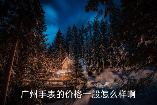 廣州經典男士手表價格價格，廣州手表的價格一般怎么樣啊