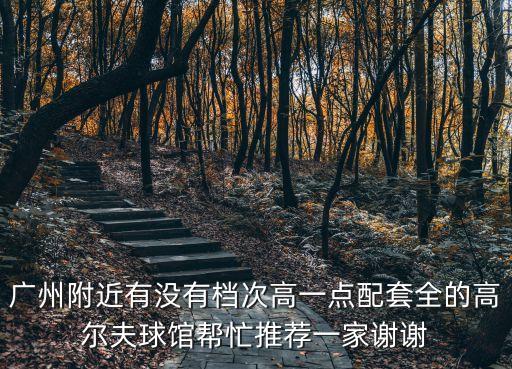 廣州附近有沒有檔次高一點配套全的高爾夫球館幫忙推薦一家謝謝