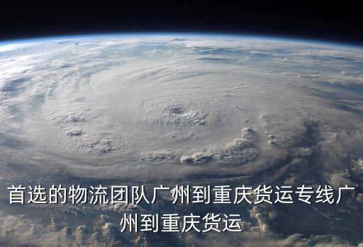 首選的物流團(tuán)隊廣州到重慶貨運(yùn)專線廣州到重慶貨運(yùn)