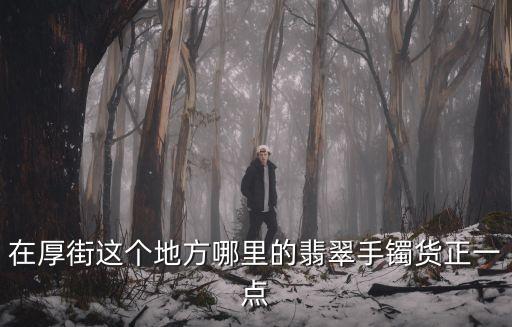 在厚街這個地方哪里的翡翠手鐲貨正一點
