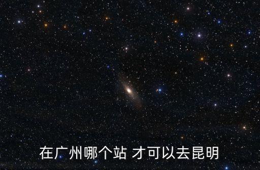 從廣州到昆明坐高鐵要到哪一個站，請問廣州去昆明的高鐵是在哪里坐呢