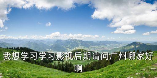 廣州影視后期的培訓(xùn)班，我想學(xué)習(xí)學(xué)習(xí)影視后期請(qǐng)問廣州哪家好啊