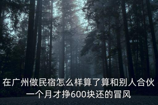 在廣州做民宿怎么樣算了算和別人合伙一個月才掙600塊還的冒風
