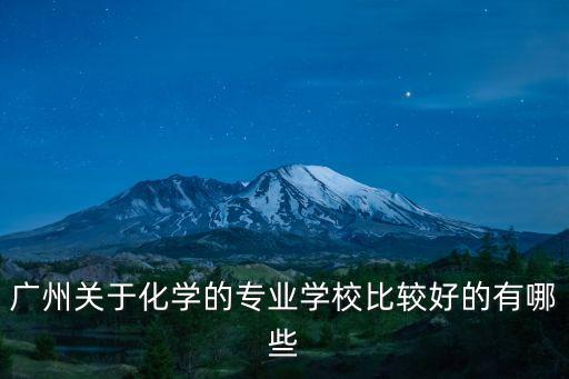 廣州安泰化學好不好，廣州關于化學的專業學校比較好的有哪些