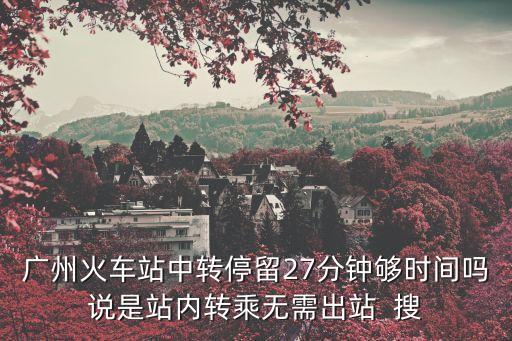 廣州火車站中轉停留27分鐘夠時間嗎說是站內轉乘無需出站  搜