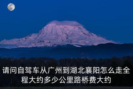 請問自駕車從廣州到湖北襄陽怎么走全程大約多少公里路橋費(fèi)大約