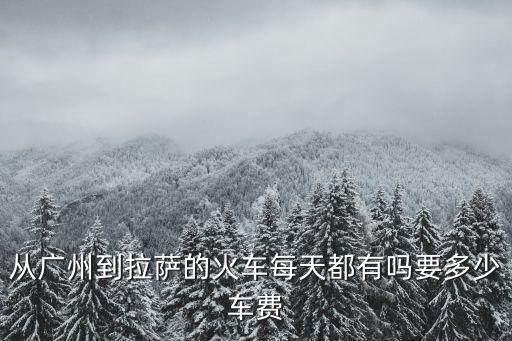 廣州有到拉薩的直達(dá)火車嗎，從廣州到拉薩的火車每天都有嗎要多少車費(fèi)