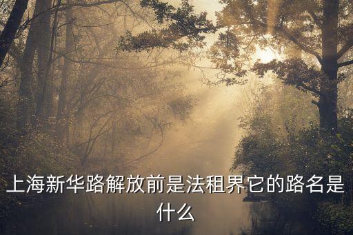上海新華路解放前是法租界它的路名是什么
