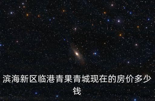 上海市臨港新片區樓價，濱海新區臨港青果青城現在的房價多少錢