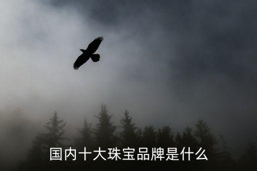 中國珠寶十大名牌，國內十大珠寶品牌是什么