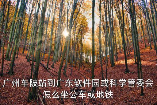 廣州車陂站到廣東軟件園或科學管委會怎么坐公車或地鐵