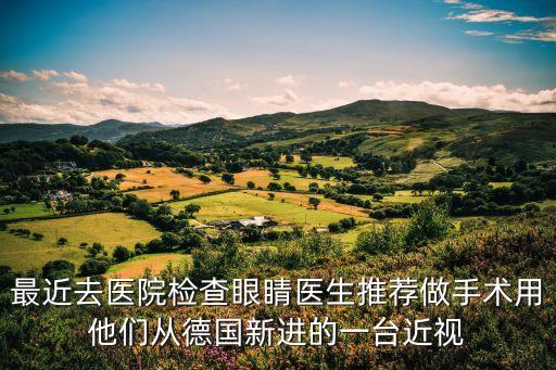 最近去醫(yī)院檢查眼睛醫(yī)生推薦做手術(shù)用他們從德國(guó)新進(jìn)的一臺(tái)近視