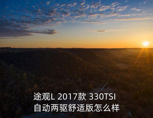 上海市大眾途觀330，途觀L 2017款 330TSI 自動兩驅舒適版怎么樣