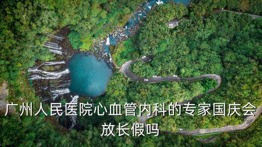廣州人民醫(yī)院心血管內(nèi)科的專家國(guó)慶會(huì)放長(zhǎng)假嗎
