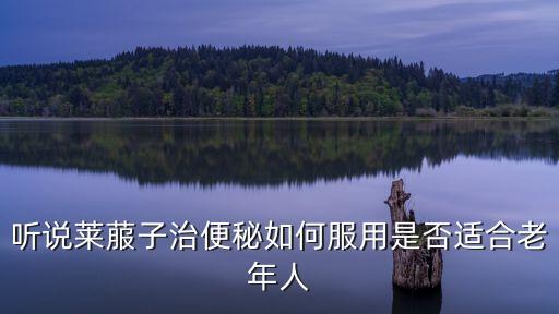 聽說萊菔子治便秘如何服用是否適合老年人