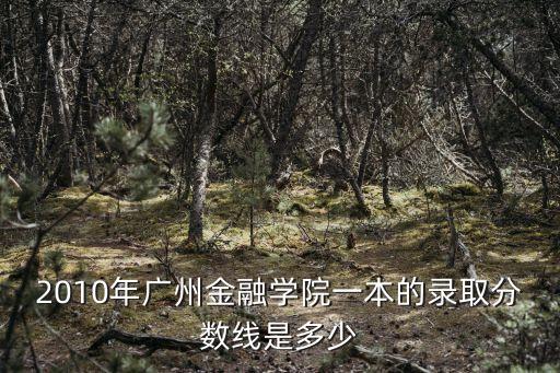 2010年廣州金融學院一本的錄取分數線是多少