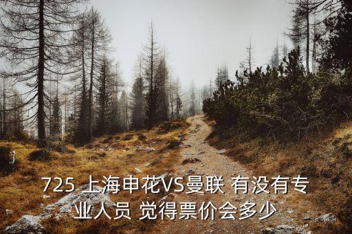 725 上海申花VS曼聯(lián) 有沒有專業(yè)人員 覺得票價會多少