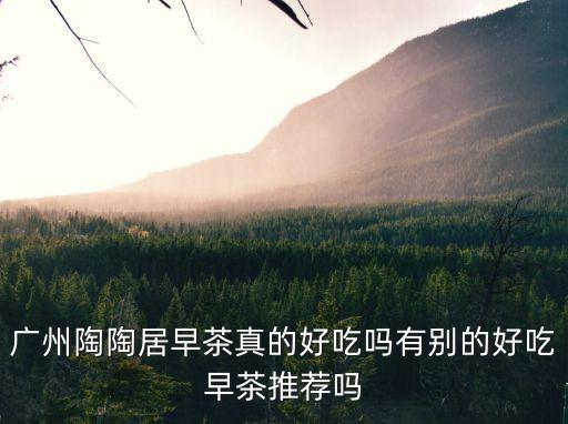 廣州陶陶居早茶真的好吃嗎有別的好吃早茶推薦嗎