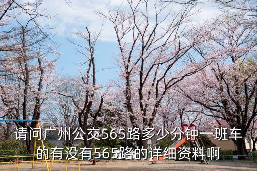請(qǐng)問(wèn)廣州公交565路多少分鐘一班車(chē)的有沒(méi)有565路的詳細(xì)資料啊