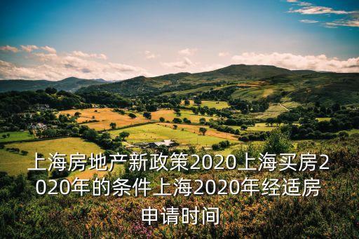 上海房地產新政策2020上海買房2020年的條件上海2020年經適房申請時間