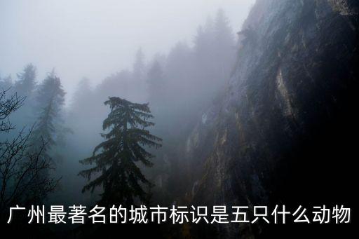 廣州著名的標志是5只什么動物，廣州最著名的城市標識是五只什么動物