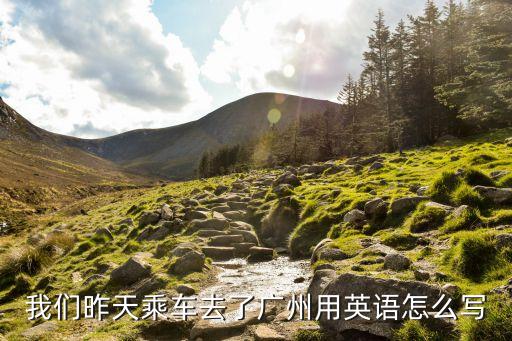 我們昨天乘車去了廣州英文怎么說，把下面句子分別用英語 翻譯改寫成疑問句和否定句