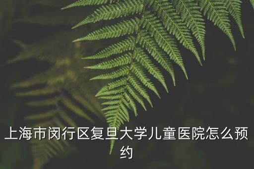 上海市復旦大學兒科電話，上海市閔行區復旦大學兒童醫院怎么預約