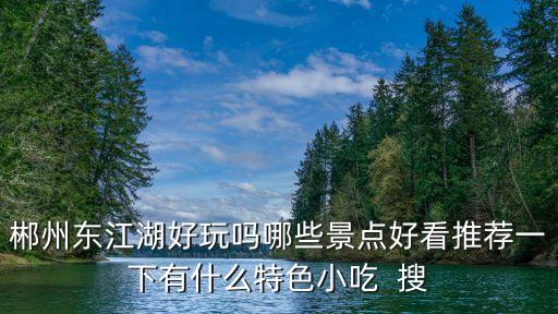 郴州東江湖好玩嗎哪些景點(diǎn)好看推薦一下有什么特色小吃  搜