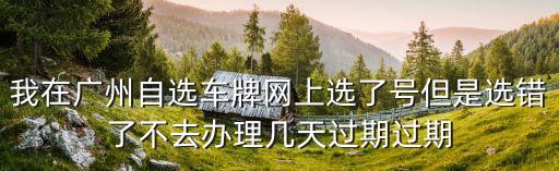 廣州車牌網上選號后還能現場不，我在廣州自選車牌網上選了號但是選錯了不去辦理幾天過期過期