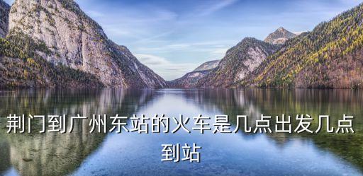 湖北荊門到廣州直達火車，湖北荊門到廣州站一天有幾班次火車分別是幾點鐘從荊門發車