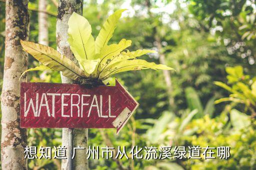 廣州流溪河綠道地址，想知道 廣州市從化流溪河水陸綠道在哪