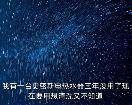我有一臺(tái)史密斯電熱水器三年沒用了現(xiàn)在要用想清洗又不知道
