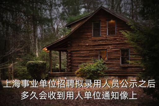 上海事業(yè)單位招聘擬錄用人員公示之后多久會(huì)收到用人單位通知像上